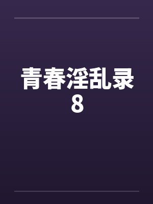 青春淫乱录8 青春淫乱录8