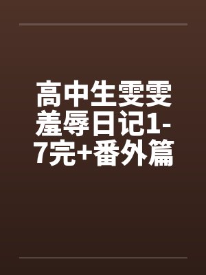 高中生雯雯羞辱日记1-7完+番外篇 高中生雯雯羞辱日记1-7完+番外篇