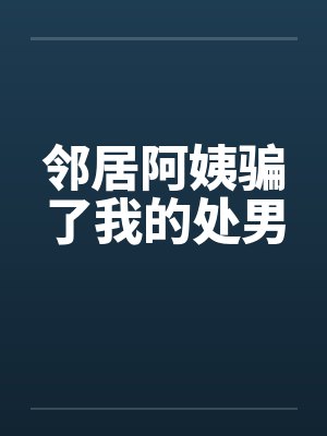邻居阿姨骗了我的处男 邻居阿姨骗了我的处男