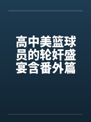 高中美篮球员的轮奸盛宴含番外篇系列 高中美篮球员的轮奸盛宴含番外篇系列