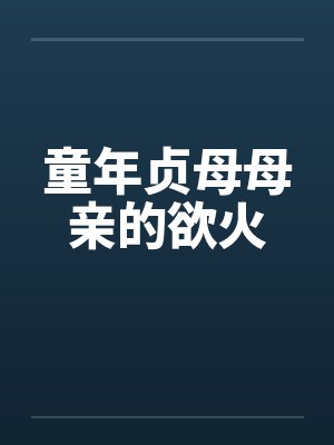 童年贞母母亲的欲火 童年贞母母亲的欲火