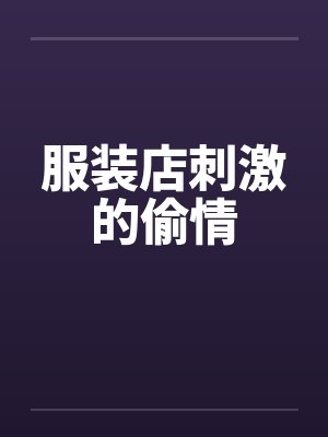服装店刺激的偷情 服装店刺激的偷情