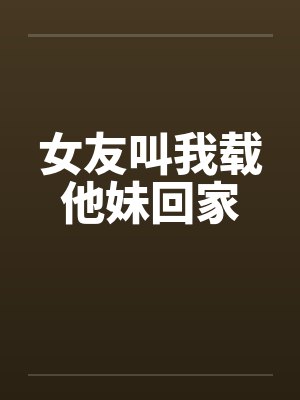 女友叫我载他妹回家 女友叫我载他妹回家