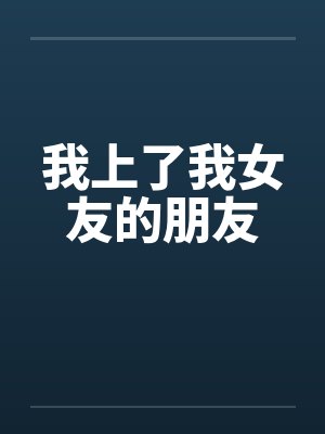 我上了我女友的朋友 我上了我女友的朋友