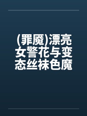 (罪魇)漂亮女警花与变态丝袜色魔的终极较量(1-7章)