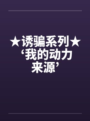 ★诱骗系列★ ‘我的动力来源’