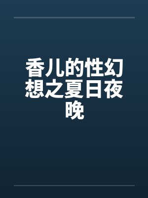 香儿的性幻想之夏日夜晚 香儿的性幻想之夏日夜晚