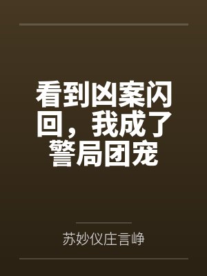 看到凶案闪回,我成了警局团宠 看到凶案闪回,我成了警局团宠