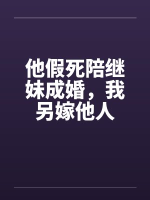 他假死陪继妹成婚,我另嫁他人 他假死陪继妹成婚,我另嫁他人