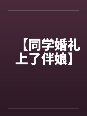 【同学婚礼上了伴娘】