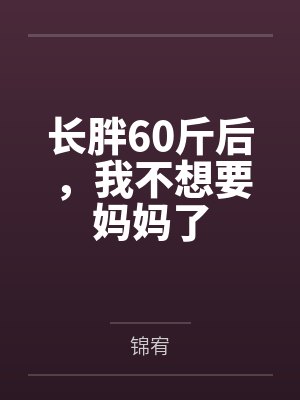 长胖60斤后,我不想要妈妈了 长胖60斤后,我不想要妈妈了