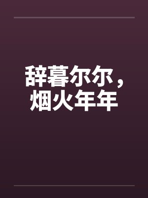 辞暮尔尔,烟火年年 辞暮尔尔,烟火年年