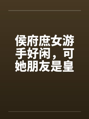 侯府庶女游手好闲，可她朋友是皇族啊