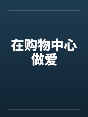 在购物中心做爱 在购物中心做爱