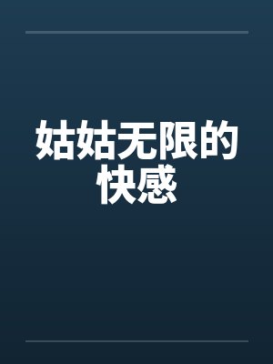 姑姑无限的快感 姑姑无限的快感