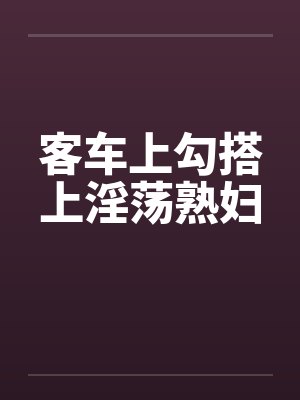 客车上勾搭上淫荡熟妇