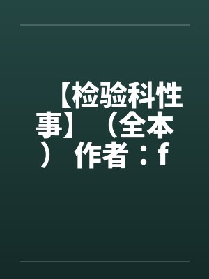 【检验科性事】(全本) 作者:finaleden 【检验科性事】(全本) 作者:finaleden