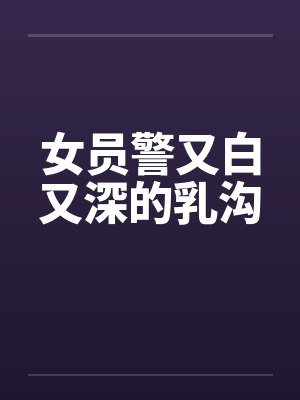 女员警又白又深的乳沟
