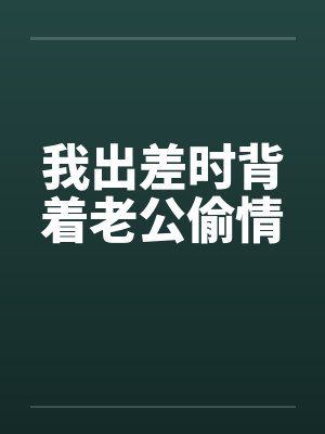 我出差时背着老公偷情 我出差时背着老公偷情