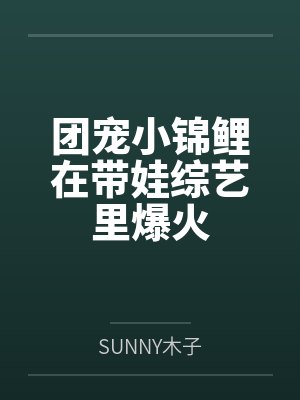 阮汐汐阮飞云团宠小锦鲤在带娃综艺里爆火
