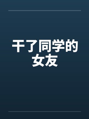 干了同学的女友 干了同学的女友