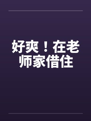 好爽!在老师家借住 好爽!在老师家借住