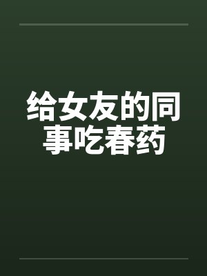 给女友的同事吃春药