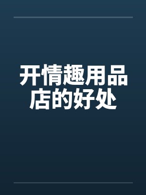 开情趣用品店的好处 开情趣用品店的好处