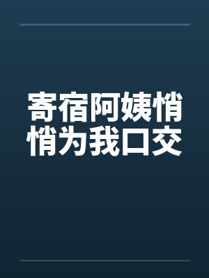寄宿阿姨悄悄为我口交 寄宿阿姨悄悄为我口交