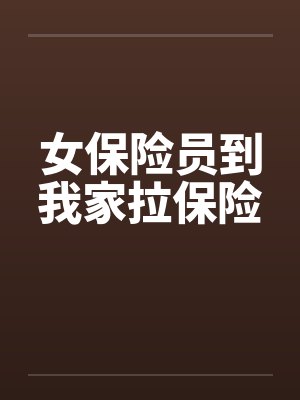 女保险员到我家拉保险 女保险员到我家拉保险