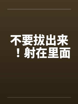 不要拔出来!射在里面 不要拔出来!射在里面