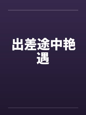 出差途中艳遇 出差途中艳遇