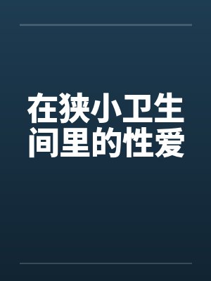 在狭小卫生间里的性爱 在狭小卫生间里的性爱