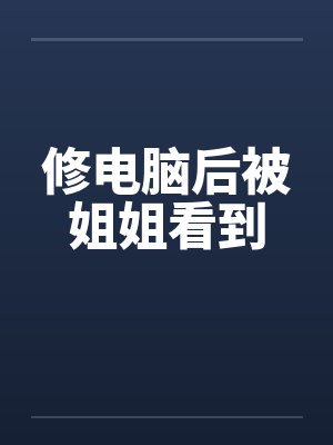 修电脑后被姐姐看到 修电脑后被姐姐看到