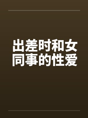 出差时和女同事的性爱 出差时和女同事的性爱