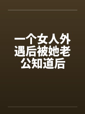 一个女人外遇后被她老公知道后 一个女人外遇后被她老公知道后
