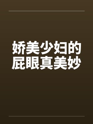 娇美少妇的屁眼真美妙 娇美少妇的屁眼真美妙