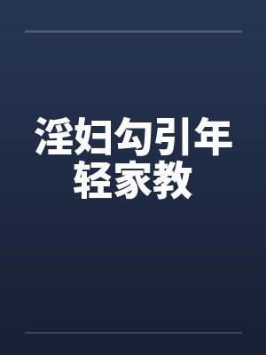 淫妇勾引年轻家教 淫妇勾引年轻家教