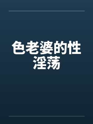 色老婆的性淫荡 色老婆的性淫荡