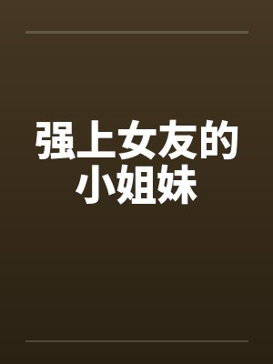 强上女友的小姐妹 强上女友的小姐妹