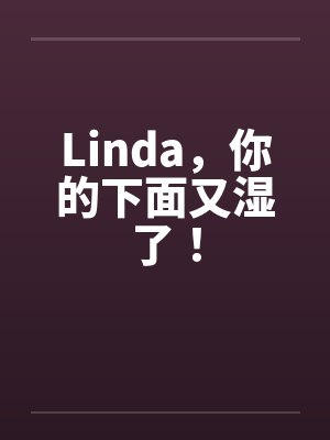 Linda,你的下面又湿了! Linda,你的下面又湿了!