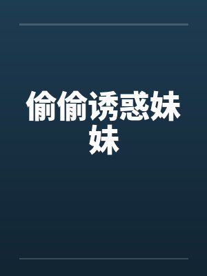 偷偷诱惑妹妹 偷偷诱惑妹妹