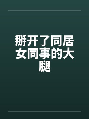 掰开了同居女同事的大腿 掰开了同居女同事的大腿