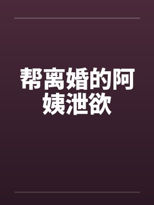帮离婚的阿姨泄欲 帮离婚的阿姨泄欲