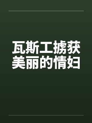 瓦斯工掳获美丽的情妇 瓦斯工掳获美丽的情妇
