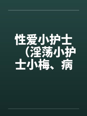 性爱小护士(淫荡小护士小梅、病房春意 ) 性爱小护士(淫荡小护士小梅、病房春意 )