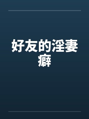 好友的淫妻癖 好友的淫妻癖