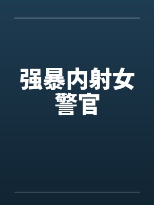 强暴内射女警官 强暴内射女警官