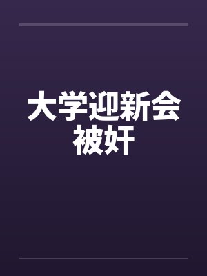 大学迎新会被奸 大学迎新会被奸