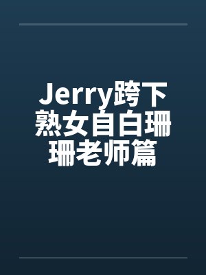 Jerry跨下熟女自白珊珊老师篇 Jerry跨下熟女自白珊珊老师篇